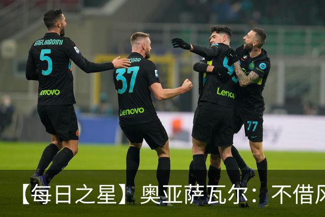 【每日之星】奥亚萨瓦尔：不借风雷自成风暴 重铸西班牙锋刃