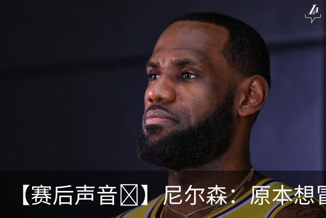 【赛后声音🎙】尼尔森：原本想冒险搏一把，而不满足于一场平局