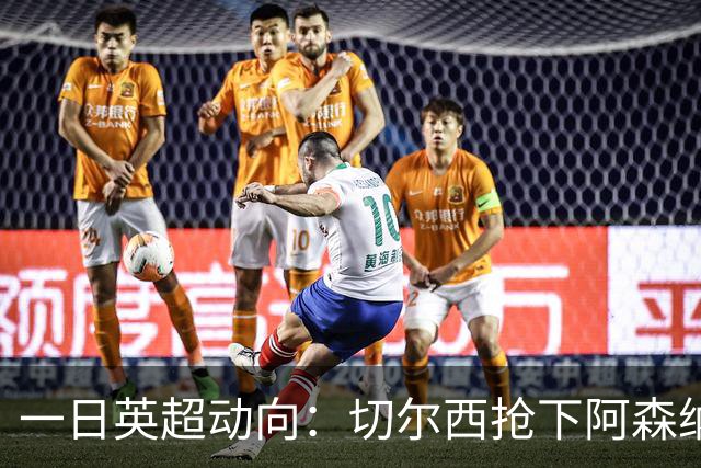 一日英超动向：切尔西抢下阿森纳猎物，阿斯顿维拉开启狂购模式