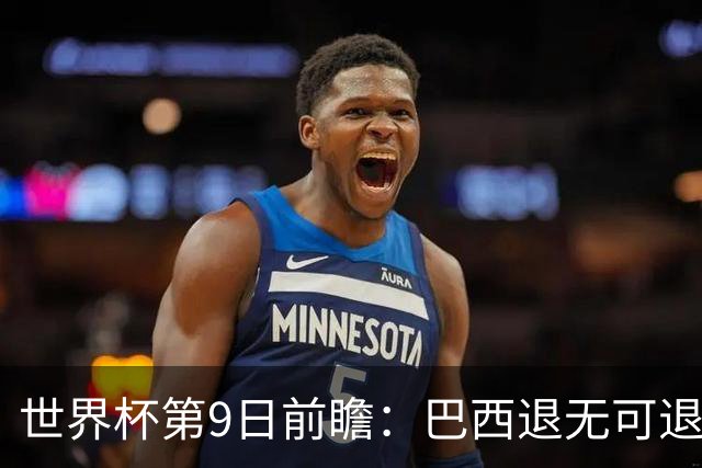 世界杯第9日前瞻：巴西退无可退亟需三分 美国回福地争连胜