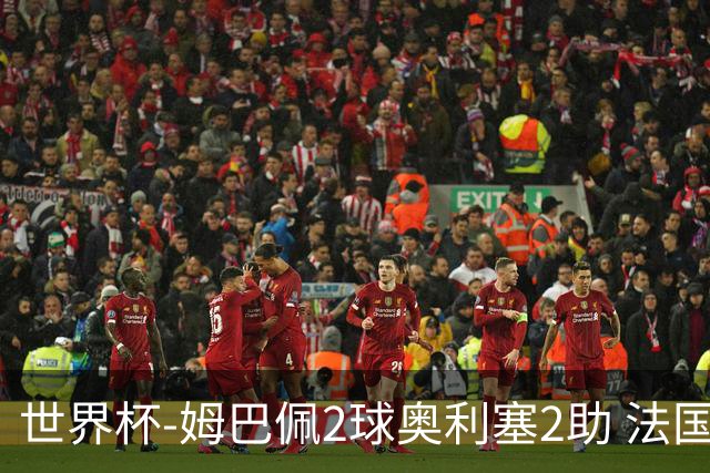 世界杯-姆巴佩2球奥利塞2助 法国4前场各有收获3-0瑞典