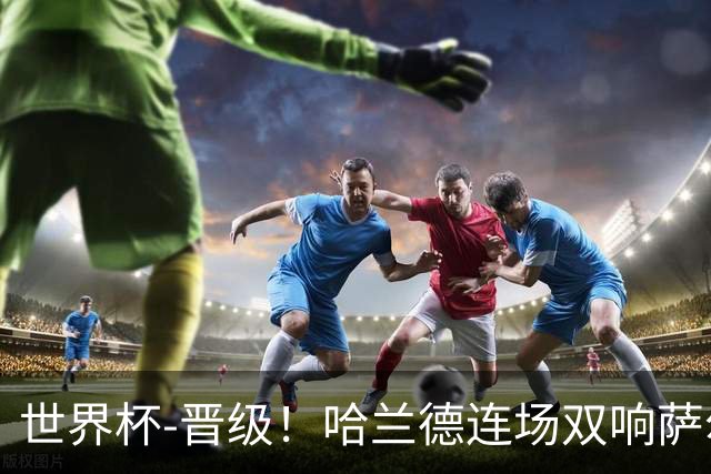 世界杯-晋级！哈兰德连场双响萨尔2球 挪威3-2塞内加尔