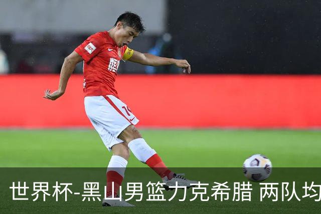 世界杯-黑山男篮力克希腊 两队均已无缘八强