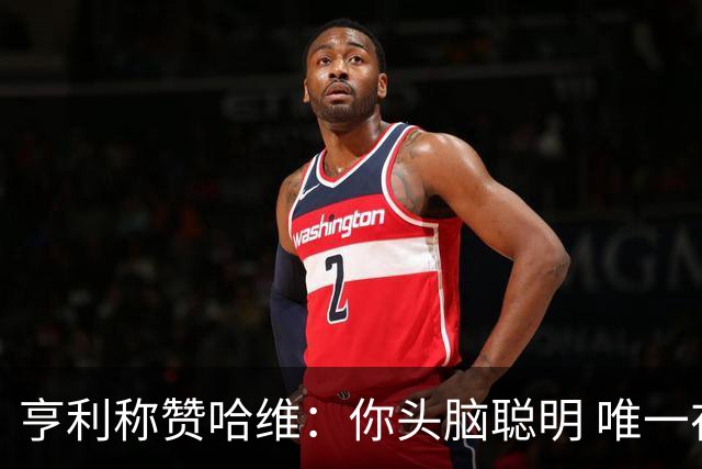 亨利称赞哈维：你头脑聪明 唯一在你之上是瓜帅