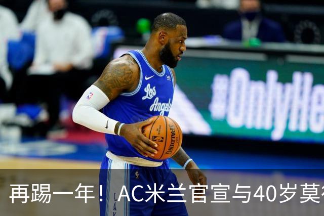再踢一年！AC米兰官宣与40岁莫德里奇续约 明年夏天或正式退役