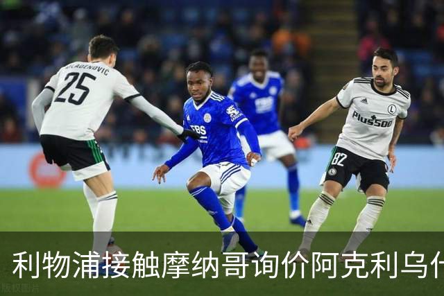利物浦接触摩纳哥询价阿克利乌什 巴黎3400万镑报价已遭拒