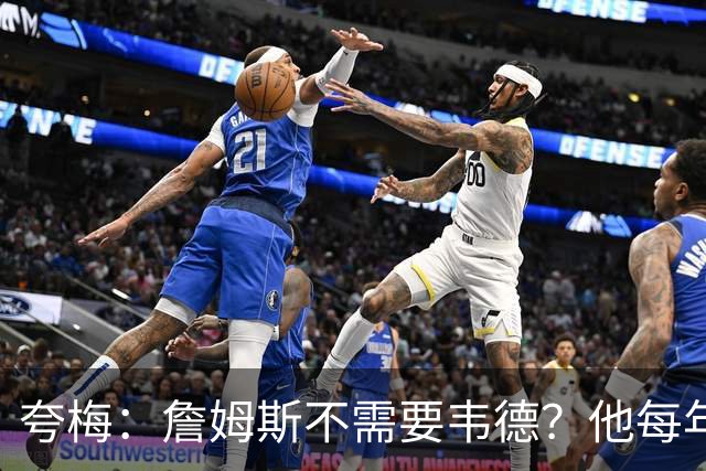 夸梅：詹姆斯不需要韦德？他每年都需要新队友 卡鲁索早受够他了