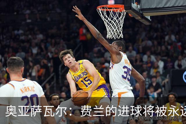 奥亚萨瓦尔：费兰的进球将被永远铭记，我们都为他感到高兴