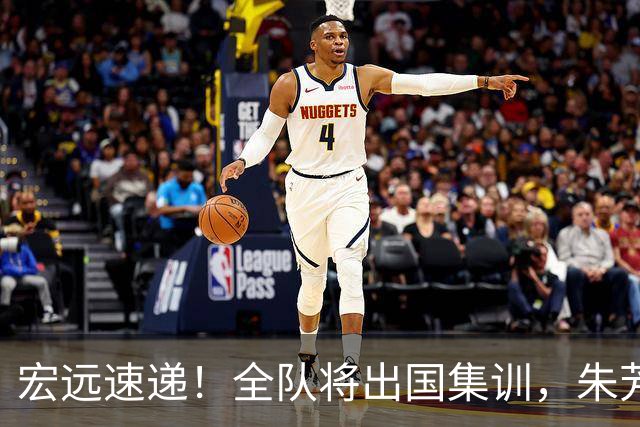 宏远速递！全队将出国集训，朱芳雨最新消息，杜锋刷新队史纪录