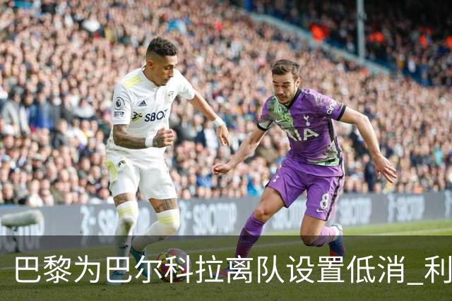 巴黎为巴尔科拉离队设置低消 利物浦想要必掏1.7亿欧