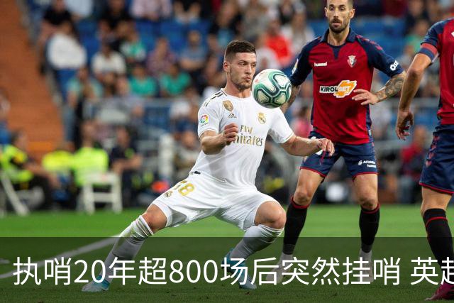 执哨20年超800场后突然挂哨 英超名哨泰勒为何此时离开