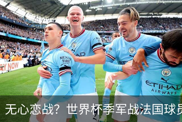 无心恋战？世界杯季军战法国球员欲致敬德尚 但更想尽快去度假
