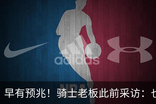 早有预兆！骑士老板此前采访：也许将迎回老詹 6月30日前我不能说