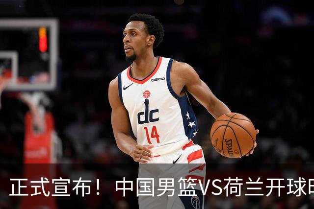 正式宣布！中国男篮VS荷兰开球时间确定，央视直播，郭士强争胜