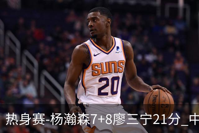 热身赛-杨瀚森7+8廖三宁21分 中国男篮力擒荷兰