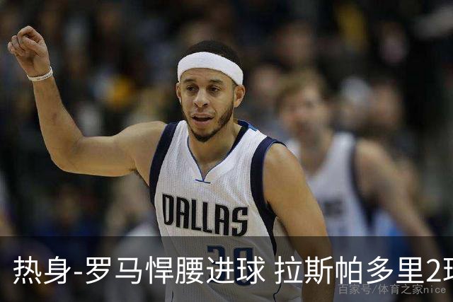 热身-罗马悍腰进球 拉斯帕多里2球 意大利3-2客胜