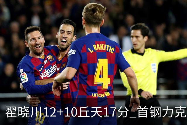 翟晓川12+10丘天17分 首钢力克同曦夺四连胜