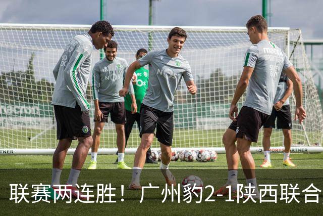 联赛两连胜！广州豹2-1陕西联合 王建明世界波韩轩头球建功