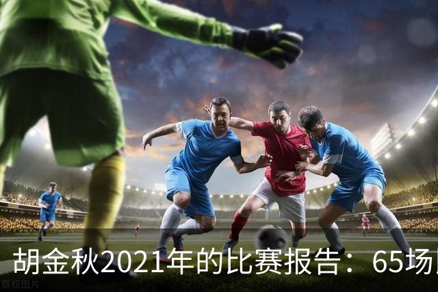 胡金秋2021年的比赛报告：65场比赛，1756分钟