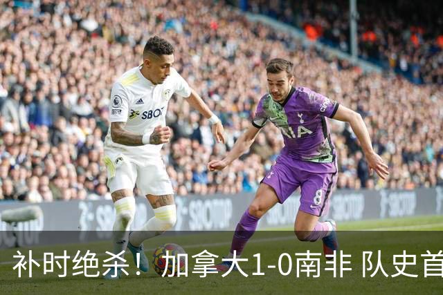 补时绝杀！加拿大1-0南非 队史首次晋级16强
