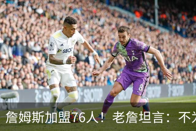 詹姆斯加盟76人！老詹坦言：不为钱不为家人只为赢！