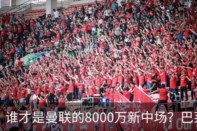 谁才是曼联的8000万新中场？巴莱巴仍在苦等，红魔并不视其为首选
