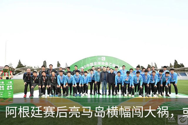 阿根廷赛后亮马岛横幅闯大祸，或遭国际足联处罚