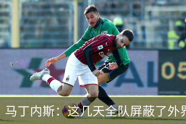 马丁内斯：这几天全队屏蔽了外界干扰，更衣室里的气氛也更加团结