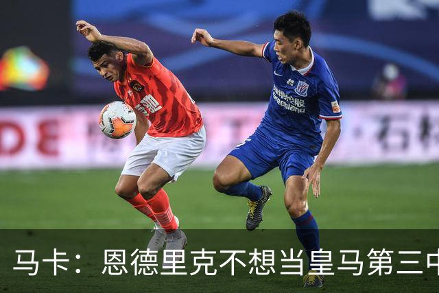 马卡：恩德里克不想当皇马第三中锋，盼说服穆帅