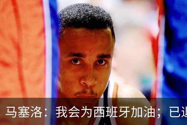马塞洛：我会为西班牙加油；已退役的我没资格评价巴西队表现