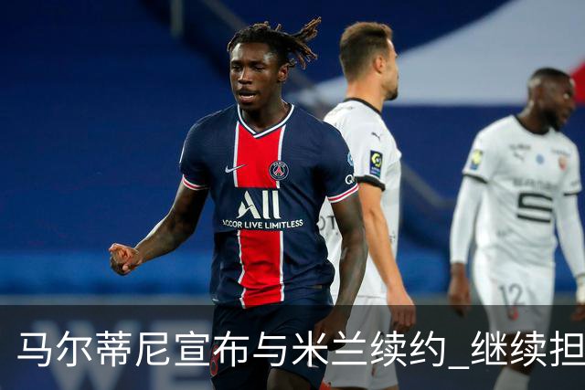 马尔蒂尼宣布与米兰续约 继续担任俱乐部技术总监