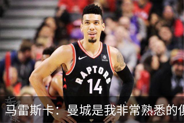 马雷斯卡：曼城是我非常熟悉的俱乐部，这是一个绝佳的机遇