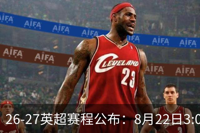 26-27英超赛程公布：8月22日3:00 阿森纳打响揭幕战