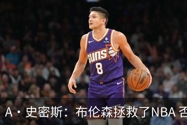 A·史密斯：布伦森拯救了NBA 否则所有人都在想怎么击败文班亚马