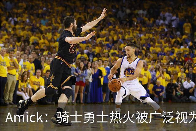 Amick：骑士勇士热火被广泛视为老詹下家前三热门 要密切关注骑士