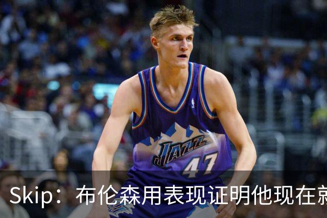 Skip：布伦森用表现证明他现在就是NBA最出色的球员 而非亚历山大