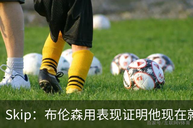 Skip：布伦森用表现证明他现在就是NBA最出色的球员 而非亚历山大