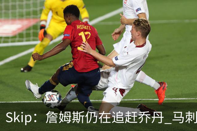 Skip：詹姆斯仍在追赶乔丹 马刺拒绝了他 而他能完美胜任76人控卫